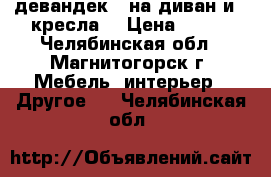 девандек ( на диван и 2 кресла) › Цена ­ 700 - Челябинская обл., Магнитогорск г. Мебель, интерьер » Другое   . Челябинская обл.